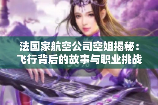 法国家航空公司空姐揭秘：飞行背后的故事与职业挑战
