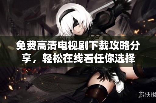免费高清电视剧下载攻略分享，轻松在线看任你选择