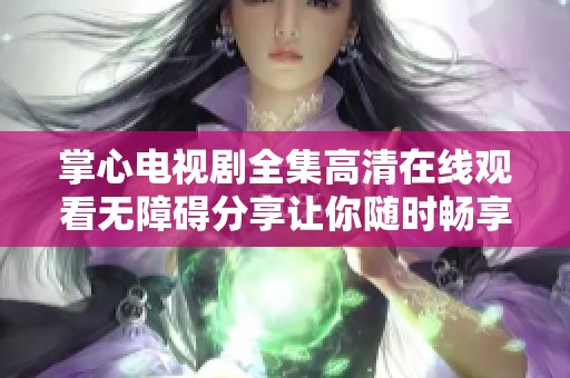 掌心电视剧全集高清在线观看无障碍分享让你随时畅享精彩剧情
