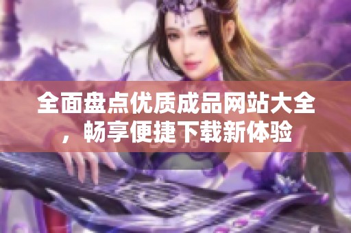 全面盘点优质成品网站大全，畅享便捷下载新体验