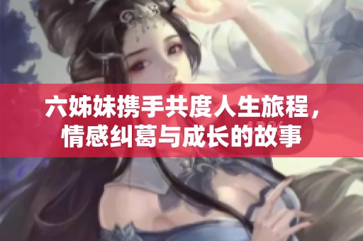 六姊妹携手共度人生旅程，情感纠葛与成长的故事