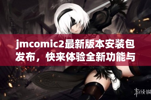 jmcomic2最新版本安装包发布，快来体验全新功能与优化内容
