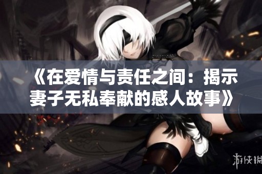 《在爱情与责任之间：揭示妻子无私奉献的感人故事》