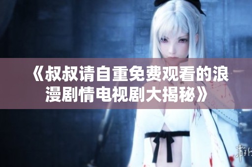 《叔叔请自重免费观看的浪漫剧情电视剧大揭秘》