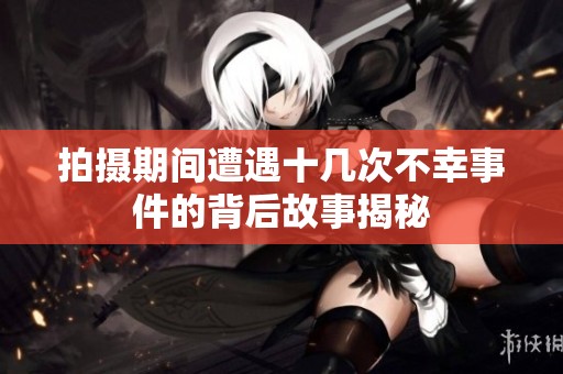 拍摄期间遭遇十几次不幸事件的背后故事揭秘