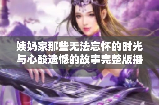 姨妈家那些无法忘怀的时光与心酸遗憾的故事完整版播放