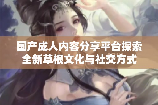 国产成人内容分享平台探索全新草根文化与社交方式