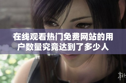 在线观看热门免费网站的用户数量究竟达到了多少人