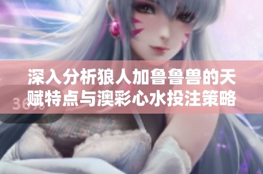深入分析狼人加鲁鲁兽的天赋特点与澳彩心水投注策略