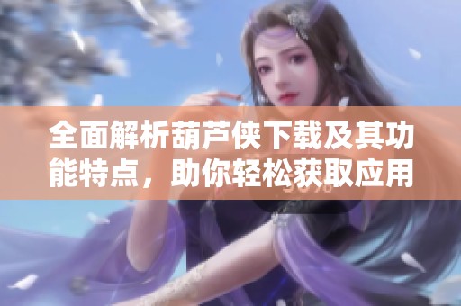 全面解析葫芦侠下载及其功能特点，助你轻松获取应用资源