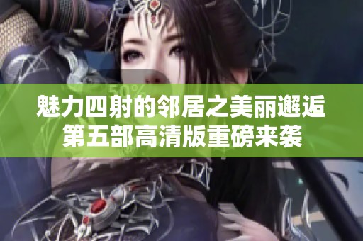 魅力四射的邻居之美丽邂逅第五部高清版重磅来袭