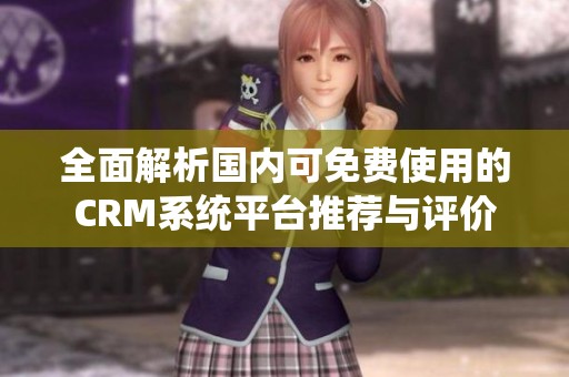 全面解析国内可免费使用的CRM系统平台推荐与评价