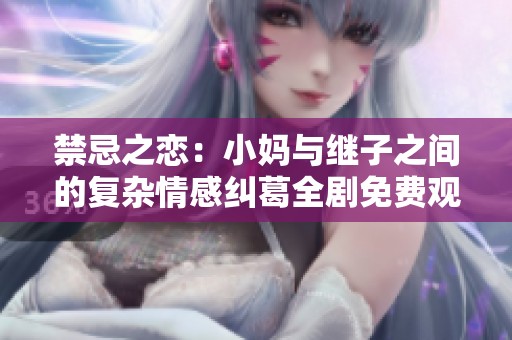 禁忌之恋：小妈与继子之间的复杂情感纠葛全剧免费观看