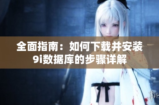 全面指南：如何下载并安装9i数据库的步骤详解