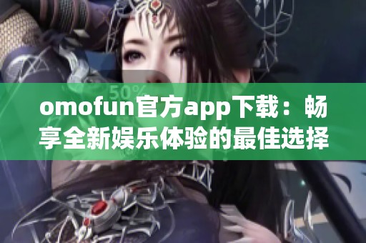 omofun官方app下载：畅享全新娱乐体验的最佳选择指南