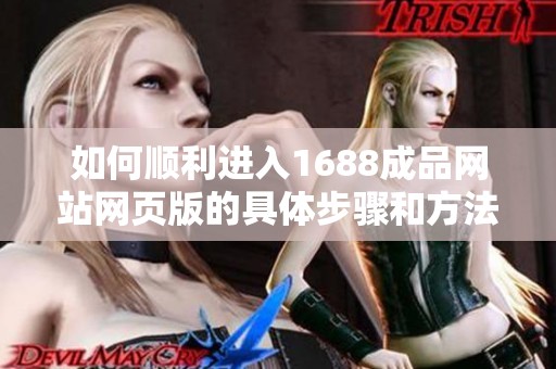 如何顺利进入1688成品网站网页版的具体步骤和方法