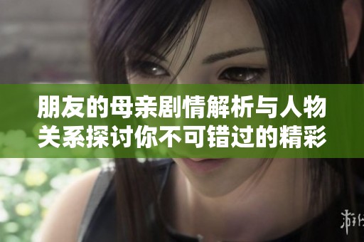 朋友的母亲剧情解析与人物关系探讨你不可错过的精彩内容