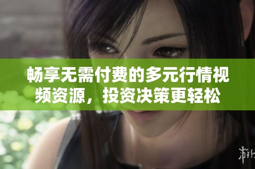 畅享无需付费的多元行情视频资源，投资决策更轻松