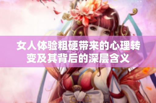女人体验粗硬带来的心理转变及其背后的深层含义