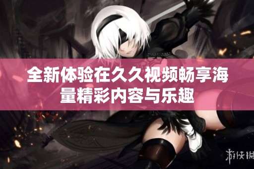 全新体验在久久视频畅享海量精彩内容与乐趣