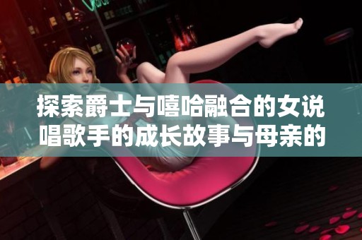 探索爵士与嘻哈融合的女说唱歌手的成长故事与母亲的影响
