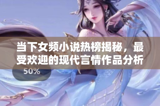 当下女频小说热榜揭秘，最受欢迎的现代言情作品分析与推荐