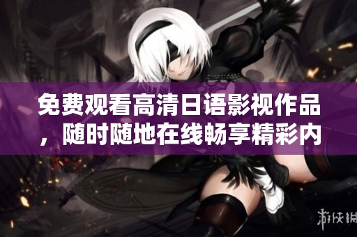 免费观看高清日语影视作品，随时随地在线畅享精彩内容