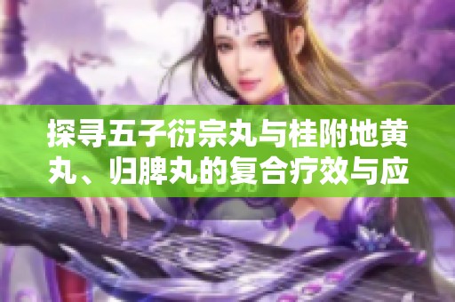 探寻五子衍宗丸与桂附地黄丸、归脾丸的复合疗效与应用