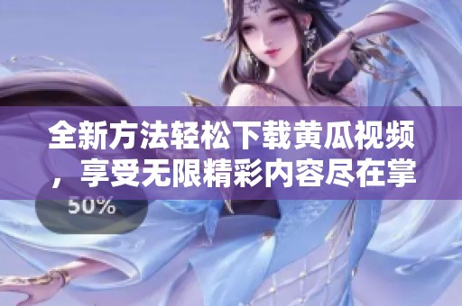 全新方法轻松下载黄瓜视频，享受无限精彩内容尽在掌握之中