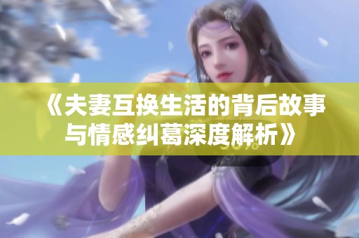 《夫妻互换生活的背后故事与情感纠葛深度解析》