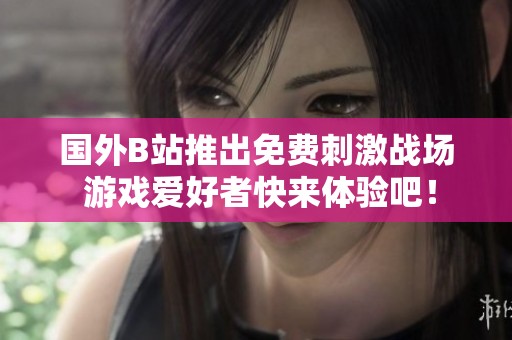 国外B站推出免费刺激战场 游戏爱好者快来体验吧！