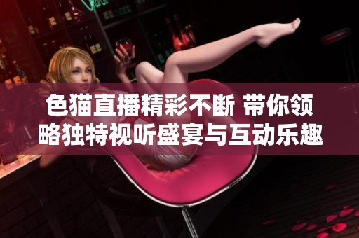 色猫直播精彩不断 带你领略独特视听盛宴与互动乐趣