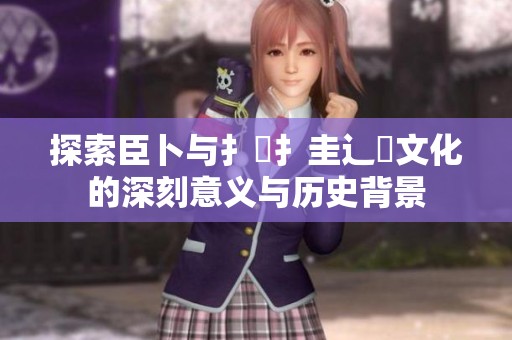 探索臣卜与扌喿扌圭辶畐文化的深刻意义与历史背景