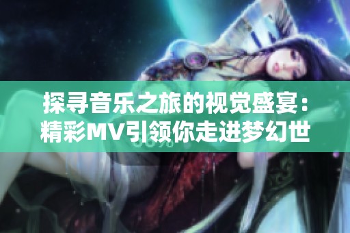 探寻音乐之旅的视觉盛宴：精彩MV引领你走进梦幻世界