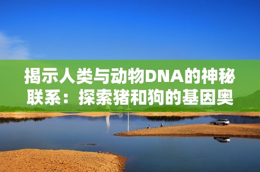 揭示人类与动物DNA的神秘联系：探索猪和狗的基因奥秘