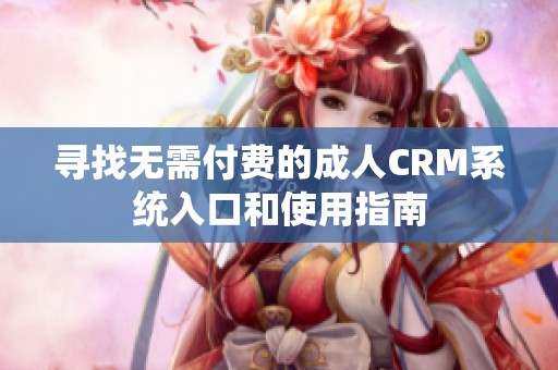 寻找无需付费的成人CRM系统入口和使用指南