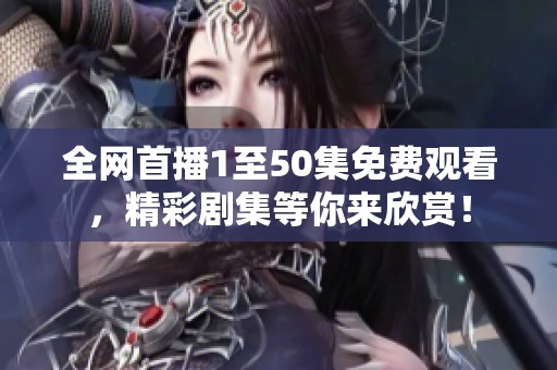 全网首播1至50集免费观看，精彩剧集等你来欣赏！