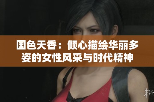 国色天香：倾心描绘华丽多姿的女性风采与时代精神