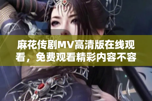 麻花传剧MV高清版在线观看，免费观看精彩内容不容错过
