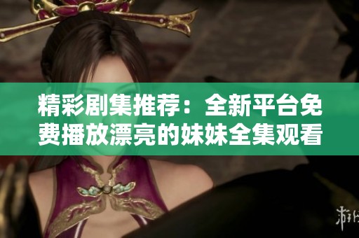 精彩剧集推荐：全新平台免费播放漂亮的妹妹全集观看指南