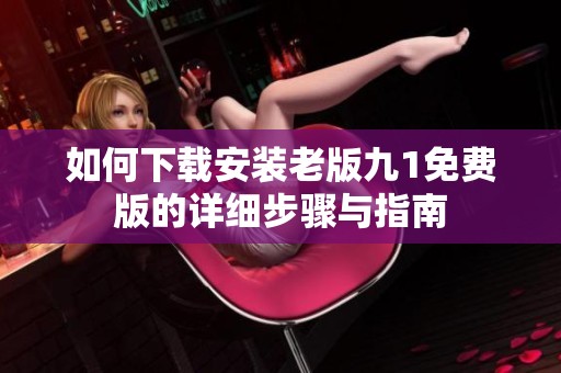 如何下载安装老版九1免费版的详细步骤与指南