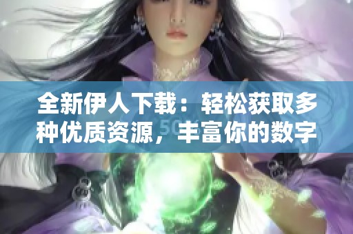 全新伊人下载：轻松获取多种优质资源，丰富你的数字生活