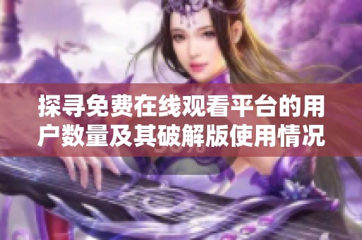探寻免费在线观看平台的用户数量及其破解版使用情况分析