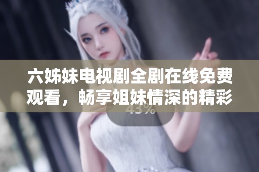 六姊妹电视剧全剧在线免费观看，畅享姐妹情深的精彩故事
