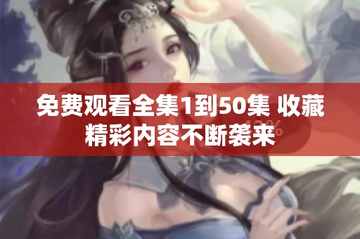 免费观看全集1到50集 收藏精彩内容不断袭来