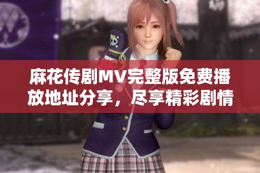 麻花传剧MV完整版免费播放地址分享，尽享精彩剧情与音乐魅力