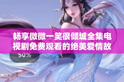 畅享微微一笑很倾城全集电视剧免费观看的绝美爱情故事