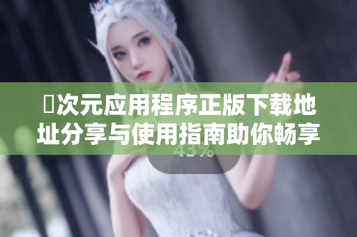 囧次元应用程序正版下载地址分享与使用指南助你畅享精彩内容