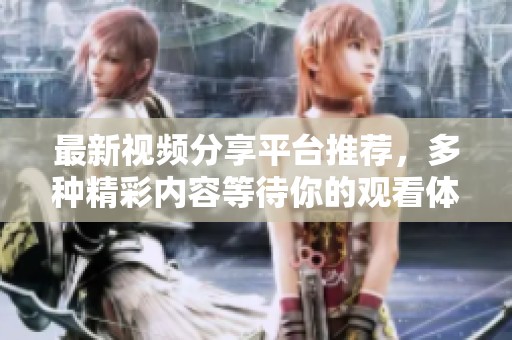 最新视频分享平台推荐，多种精彩内容等待你的观看体验
