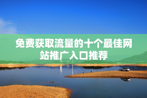 免费获取流量的十个最佳网站推广入口推荐